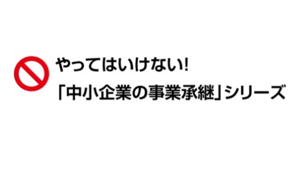 やってはいけない！中小企業の事業承継シリーズ